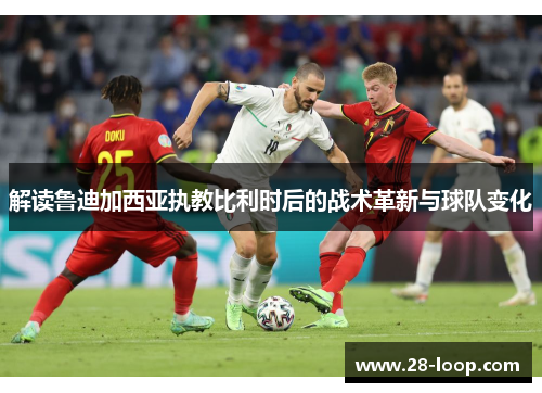 解读鲁迪加西亚执教比利时后的战术革新与球队变化