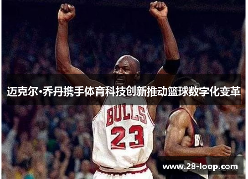 迈克尔·乔丹携手体育科技创新推动篮球数字化变革