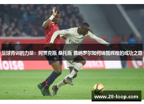 足球青训的力量：阿贾克斯 桑托斯 佩纳罗尔如何铸就辉煌的成功之路