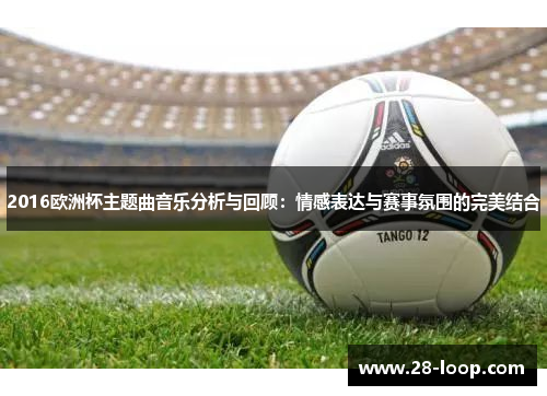 2016欧洲杯主题曲音乐分析与回顾：情感表达与赛事氛围的完美结合
